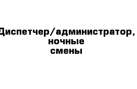 Диспетчер/администратор, ночные смены